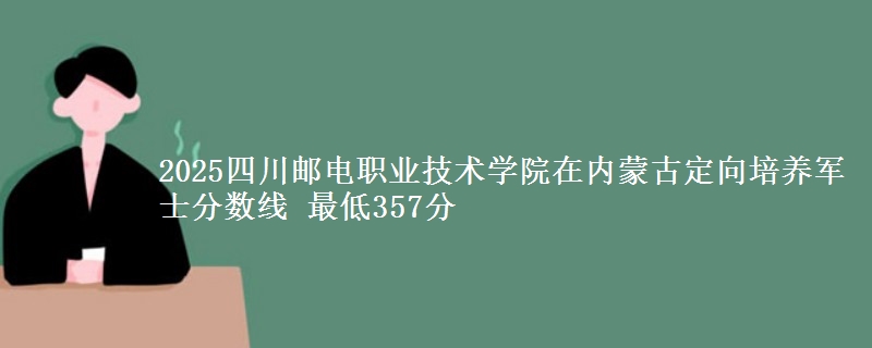 2025四川邮电职业技术学院在内蒙古定向培养军士分数线 最低357分