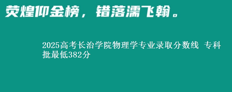 2025高考长治学院物理学专业录取分数线 专科批最低382分