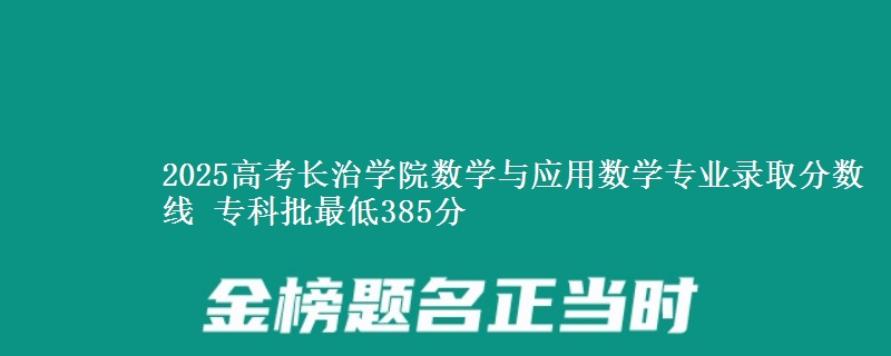 2025高考长治学院数学与应用数学专业录取分数线 专科批最低385分