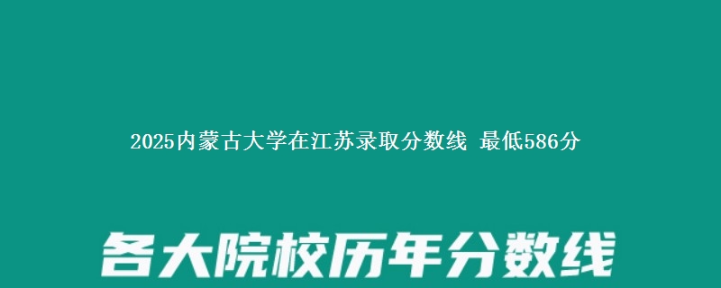 2025内蒙古大学在江苏录取分数线 最低586分