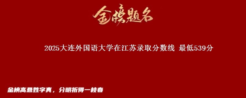 2025大连外国语大学在江苏录取分数线 最低539分