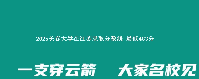 2025长春大学在江苏录取分数线 最低483分