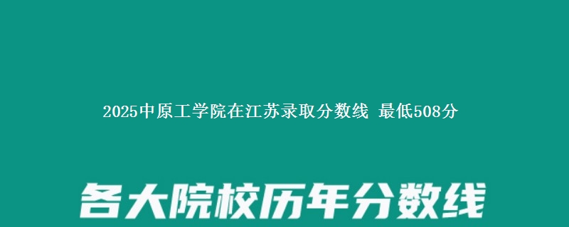2025中原工学院在江苏录取分数线 最低508分