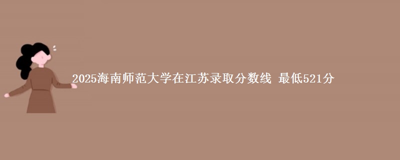 2025海南师范大学在江苏分数线：最低521分