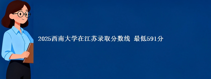2025西南大学在江苏分数线：最低591分