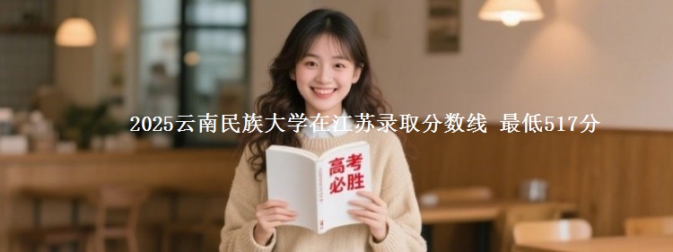 2025云南民族大学在江苏分数线：最低517分