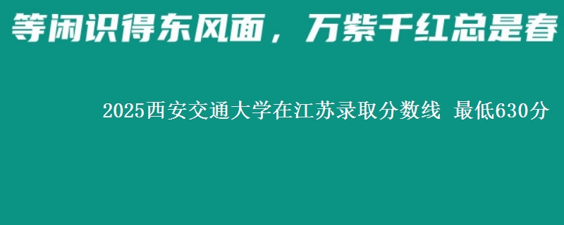 2025西安交通大学在江苏分数线：最低630分