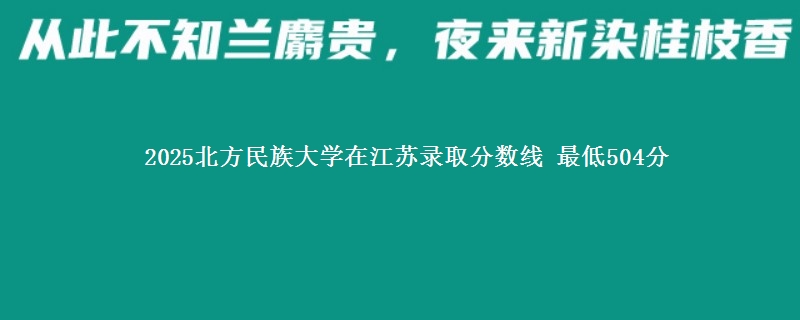 2025北方民族大学在江苏分数线：最低504分