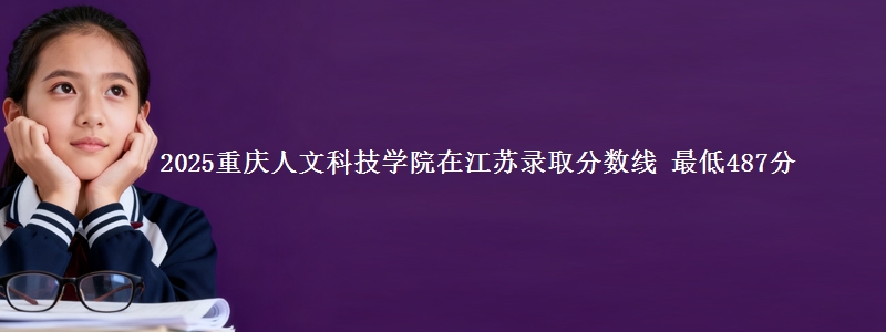 2025重庆人文科技学院在江苏分数线：最低487分