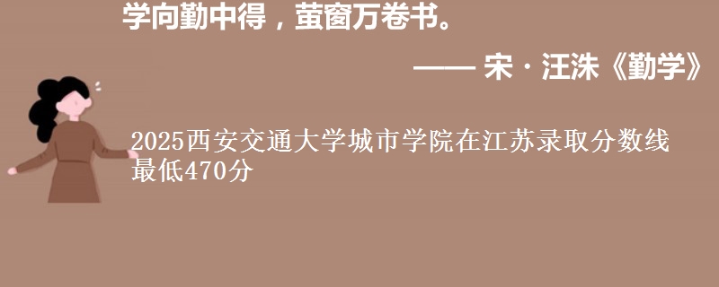 2025西安交通大学城市学院在江苏分数线：最低470分