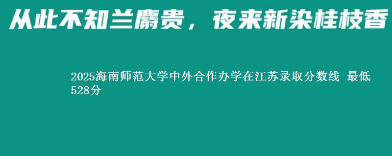 2025海南师范大学中外合作办学在江苏录取分数线 最低528分