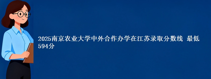2025南京农业大学中外合作办学在江苏录取分数线 最低594分