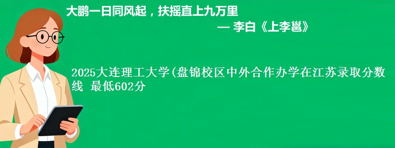 2025大连理工大学(盘锦校区中外合作办学在江苏录取分数线 最低602分