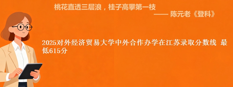 2025对外经济贸易大学中外合作办学在江苏录取分数线 最低615分