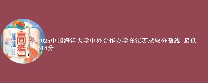 2025中国海洋大学中外合作办学在江苏录取分数线 最低618分