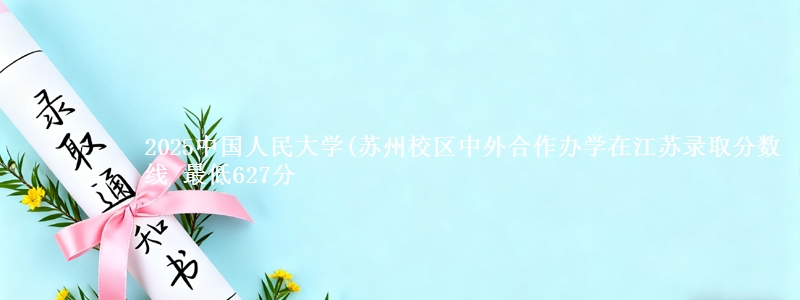 2025中国人民大学(苏州校区中外合作办学在江苏录取分数线 最低627分