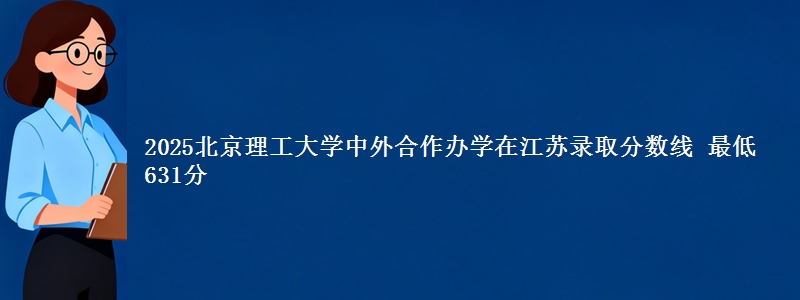 2025北京理工大学中外合作办学在江苏录取分数线 最低631分