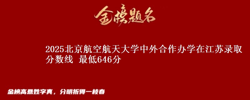 2025北京航空航天大学中外合作办学在江苏录取分数线 最低646分