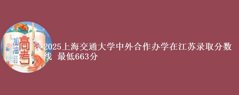 2025上海交通大学中外合作办学在江苏录取分数线 最低663分