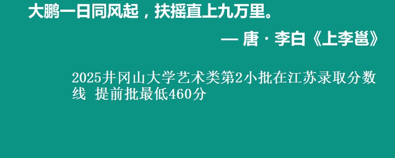 2025井冈山大学艺术类第2小批在江苏录取分数线 提前批最低460分
