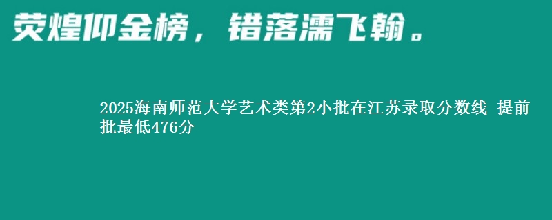 2025海南师范大学艺术类第2小批在江苏录取分数线 提前批最低476分