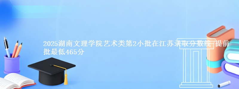 2025湖南文理学院艺术类第2小批在江苏录取分数线 提前批最低465分