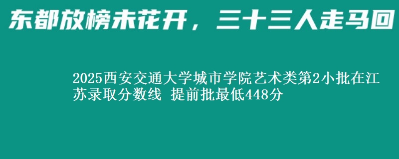 2025西安交通大学城市学院艺术类第2小批在江苏录取分数线 提前批最低448分
