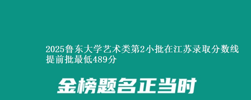 2025鲁东大学艺术类第2小批在江苏录取分数线 提前批最低489分