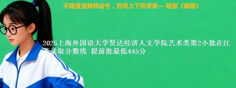 2025上海外国语大学贤达经济人文学院艺术类第2小批在江苏录取分数线 提前批最低445分