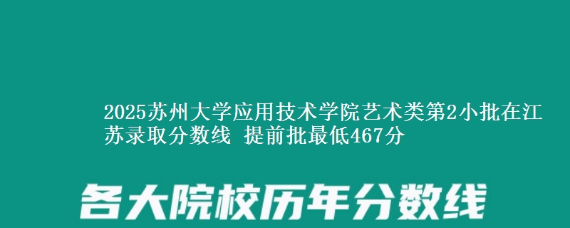 2025苏州大学应用技术学院艺术类第2小批在江苏录取分数线 提前批最低467分