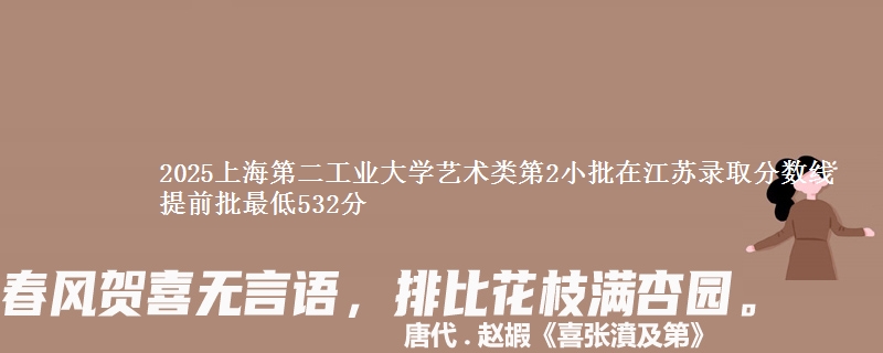 2025上海第二工业大学艺术类第2小批在江苏录取分数线 提前批最低532分