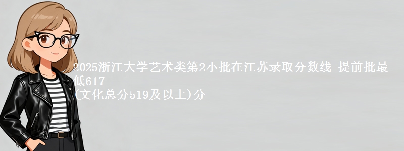 2025浙江大学艺术类第2小批在江苏录取分数线 提前批最低617
(文化总分519及以上)分
