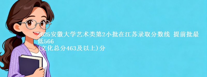 2025安徽大学艺术类第2小批在江苏录取分数线 提前批最低566
(文化总分463及以上)分