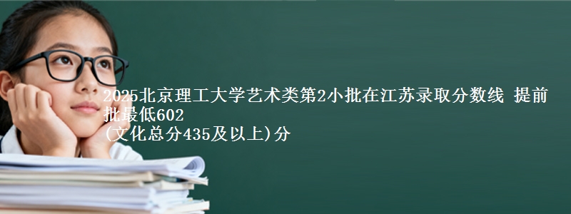 2025北京理工大学艺术类第2小批在江苏录取分数线 提前批最低602
(文化总分435及以上)分