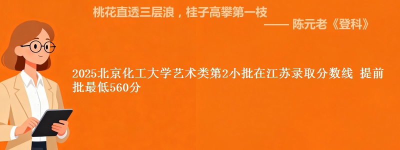 2025北京化工大学艺术类第2小批在江苏录取分数线 提前批最低560分