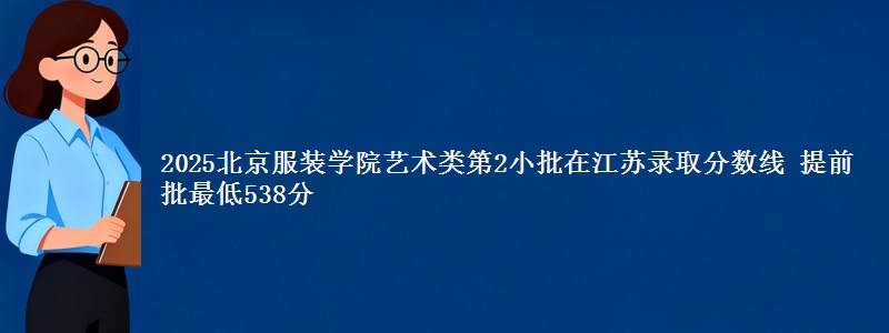 2025北京服装学院艺术类第2小批在江苏录取分数线 提前批最低538分
