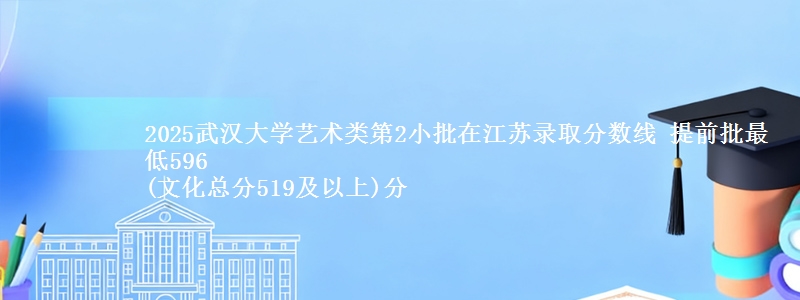 2025武汉大学艺术类第2小批在江苏录取分数线 提前批最低596
(文化总分519及以上)分