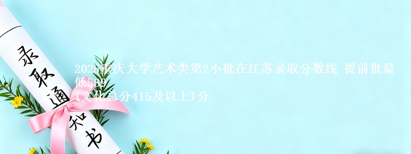 2025重庆大学艺术类第2小批在江苏录取分数线 提前批最低589
(文化总分415及以上)分