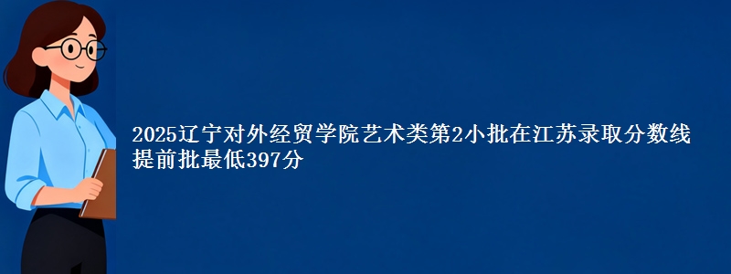 2025辽宁对外经贸学院艺术类第2小批在江苏录取分数线 提前批最低397分