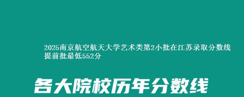 2025南京航空航天大学艺术类第2小批在江苏录取分数线 提前批最低552分