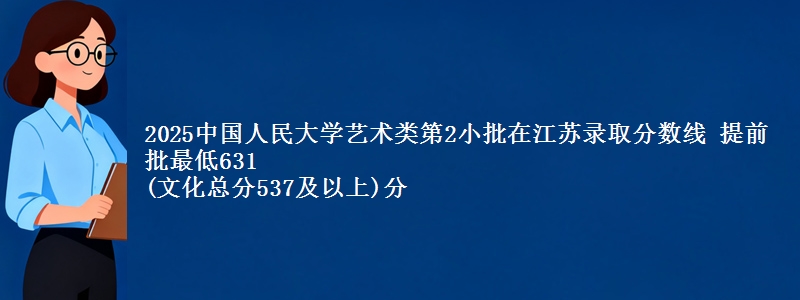 2025中国人民大学艺术类第2小批在江苏录取分数线 提前批最低631
(文化总分537及以上)分