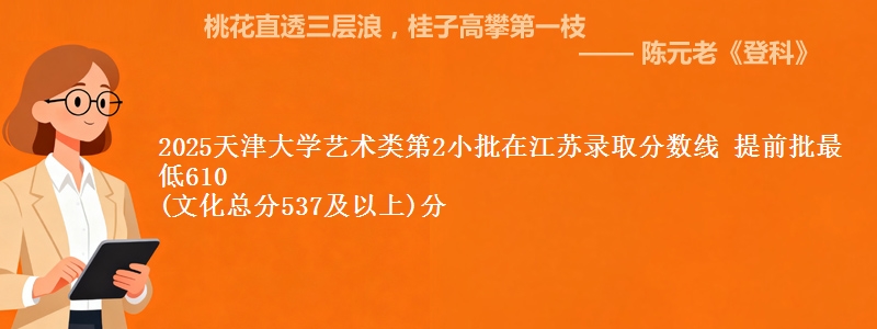 2025天津大学艺术类第2小批在江苏录取分数线 提前批最低610
(文化总分537及以上)分