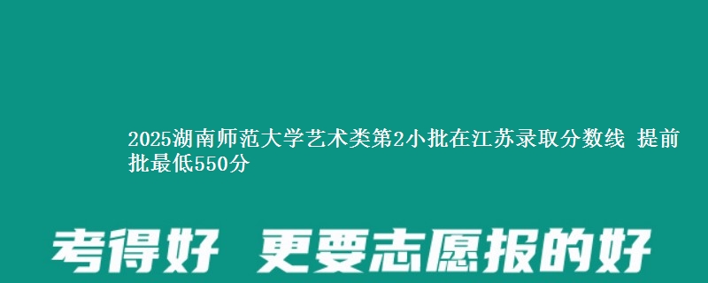 2025湖南师范大学艺术类第2小批在江苏录取分数线 提前批最低550分