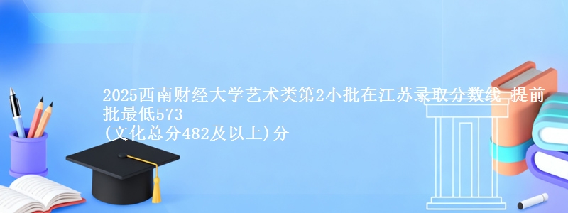 2025西南财经大学艺术类第2小批在江苏录取分数线 提前批最低573
(文化总分482及以上)分