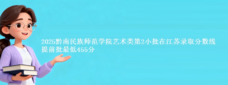 2025黔南民族师范学院艺术类第2小批在江苏录取分数线 提前批最低455分