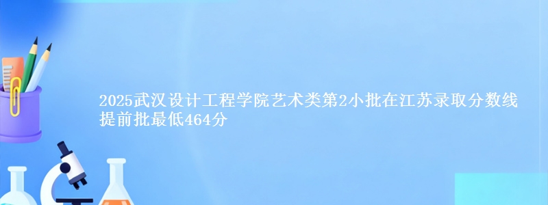 2025武汉设计工程学院艺术类第2小批在江苏录取分数线 提前批最低464分
