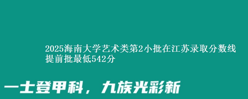 2025海南大学艺术类第2小批在江苏录取分数线 提前批最低542分