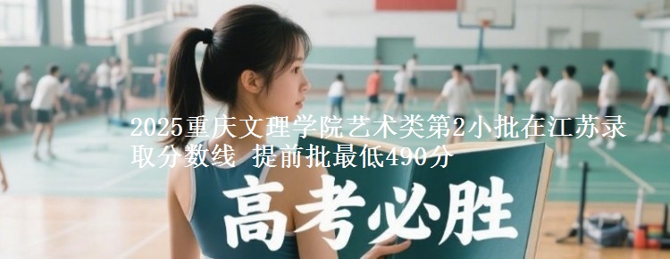2025重庆文理学院艺术类第2小批在江苏录取分数线 提前批最低490分