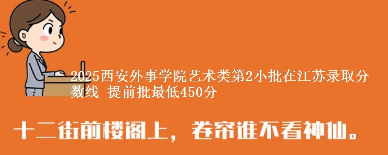2025西安外事学院艺术类第2小批在江苏录取分数线 提前批最低450分