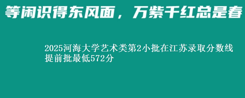 2025河海大学艺术类第2小批在江苏录取分数线 提前批最低572分
